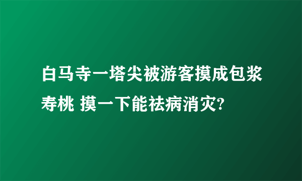 白马寺一塔尖被游客摸成包浆寿桃 摸一下能祛病消灾?