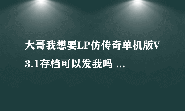 大哥我想要LP仿传奇单机版V3.1存档可以发我吗 还有游戏可发我个 我找不到3.1的