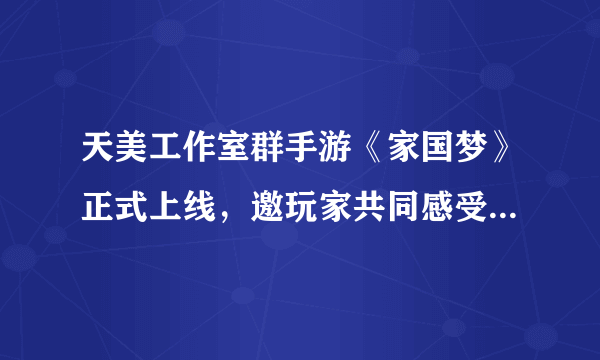 天美工作室群手游《家国梦》正式上线，邀玩家共同感受新中国发展与腾飞