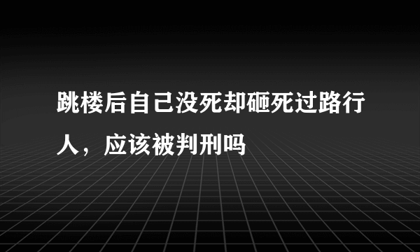 跳楼后自己没死却砸死过路行人，应该被判刑吗