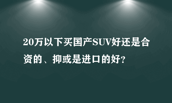 20万以下买国产SUV好还是合资的、抑或是进口的好？