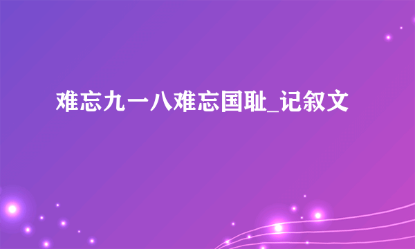 难忘九一八难忘国耻_记叙文