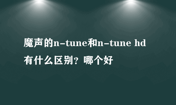 魔声的n-tune和n-tune hd有什么区别？哪个好