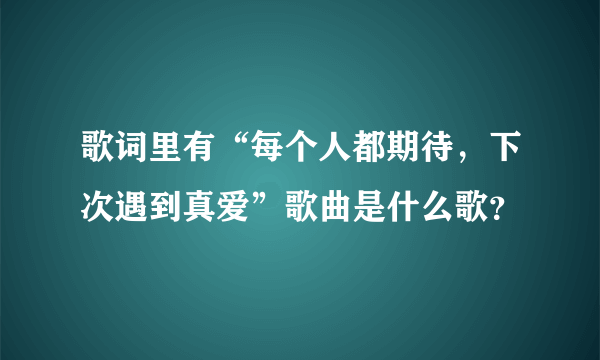 歌词里有“每个人都期待，下次遇到真爱”歌曲是什么歌？