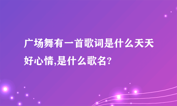 广场舞有一首歌词是什么天天好心情,是什么歌名?