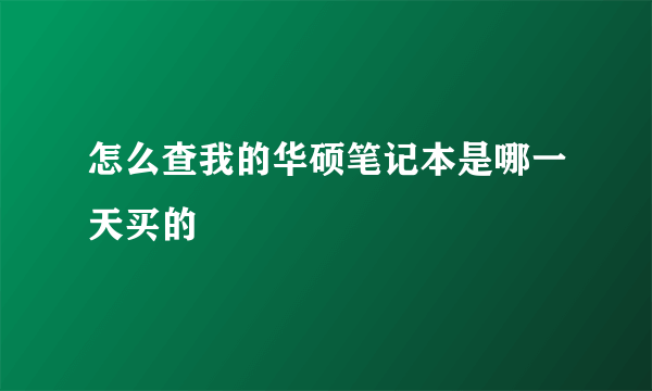 怎么查我的华硕笔记本是哪一天买的