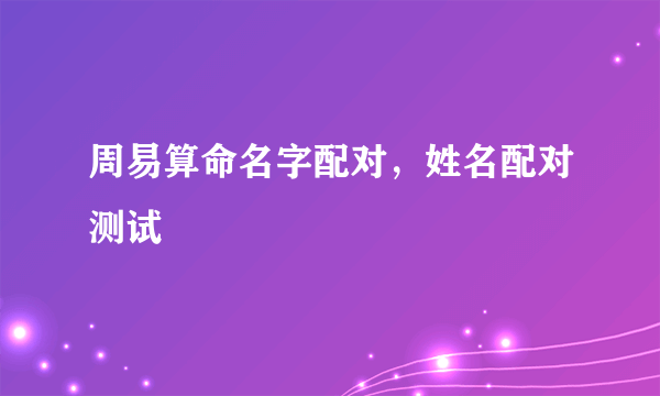 周易算命名字配对，姓名配对测试