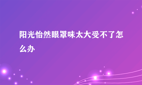 阳光怡然眼罩味太大受不了怎么办