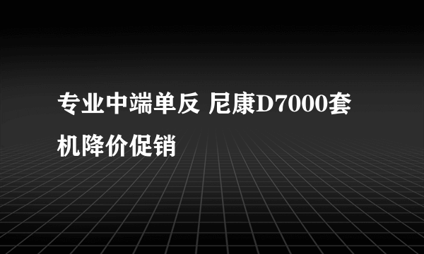 专业中端单反 尼康D7000套机降价促销