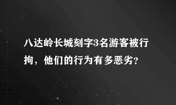 八达岭长城刻字3名游客被行拘，他们的行为有多恶劣？