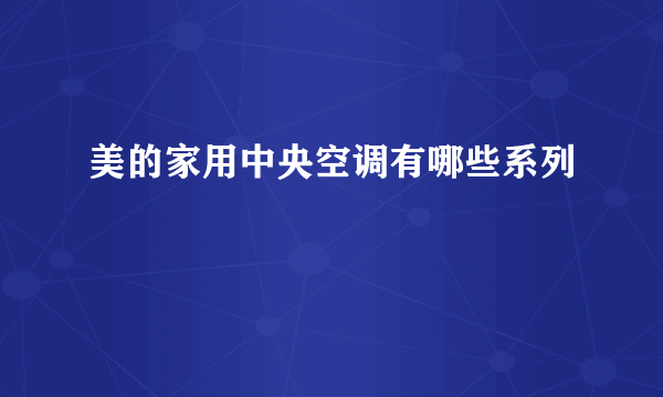 美的家用中央空调有哪些系列