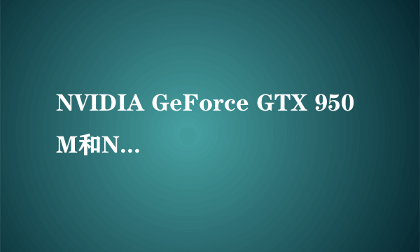 NVIDIA GeForce GTX 950M和NVIDIA GeForce GTX 765M那个好