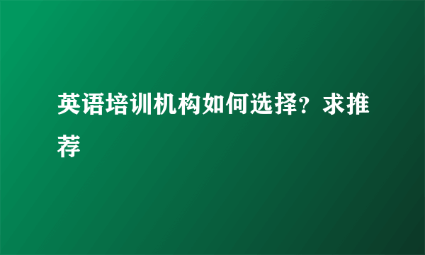 英语培训机构如何选择？求推荐