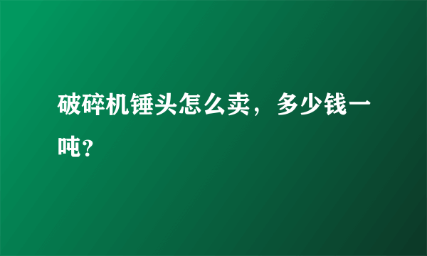 破碎机锤头怎么卖，多少钱一吨？