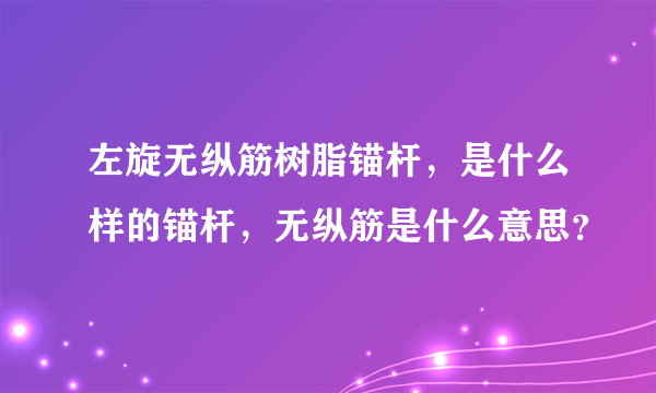 左旋无纵筋树脂锚杆，是什么样的锚杆，无纵筋是什么意思？