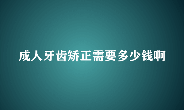 成人牙齿矫正需要多少钱啊