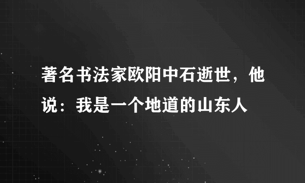 著名书法家欧阳中石逝世，他说：我是一个地道的山东人