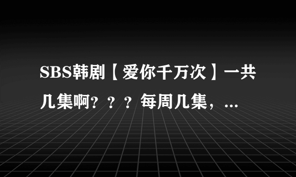 SBS韩剧【爱你千万次】一共几集啊？？？每周几集，大约要多久才能结束求大神帮助