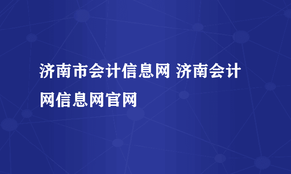 济南市会计信息网 济南会计网信息网官网