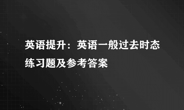 英语提升：英语一般过去时态练习题及参考答案