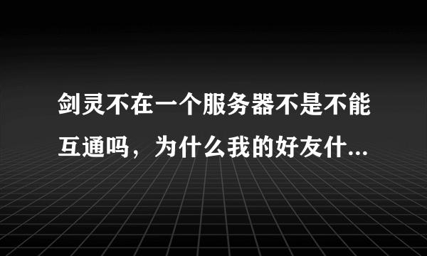 剑灵不在一个服务器不是不能互通吗，为什么我的好友什么服务器的都有