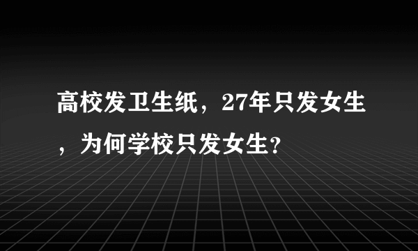 高校发卫生纸，27年只发女生，为何学校只发女生？