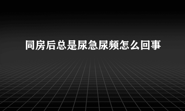 同房后总是尿急尿频怎么回事