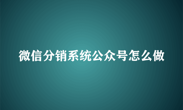 微信分销系统公众号怎么做