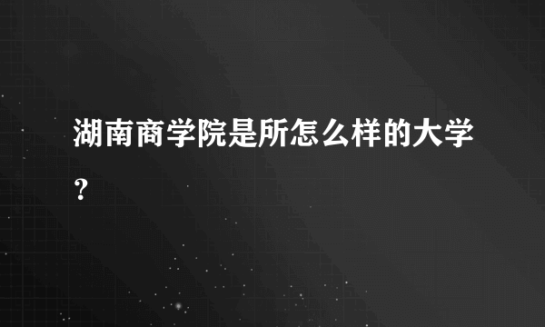 湖南商学院是所怎么样的大学？