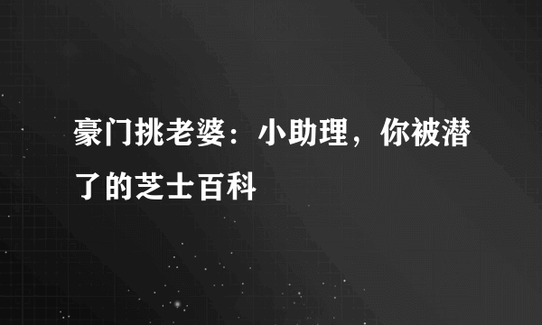 豪门挑老婆：小助理，你被潜了的芝士百科