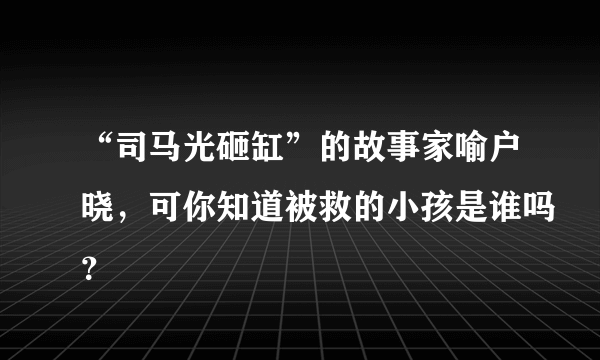 “司马光砸缸”的故事家喻户晓，可你知道被救的小孩是谁吗？