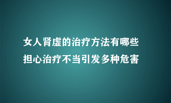 女人肾虚的治疗方法有哪些 担心治疗不当引发多种危害