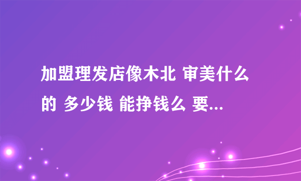 加盟理发店像木北 审美什么的 多少钱 能挣钱么 要了解什么