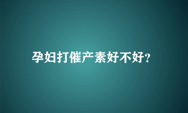 孕妇打催产素好不好？