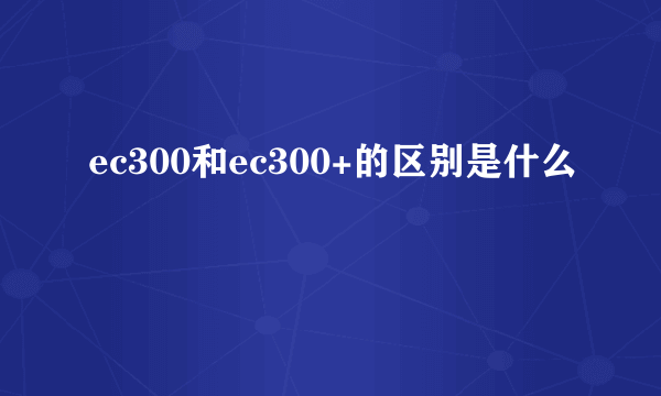 ec300和ec300+的区别是什么