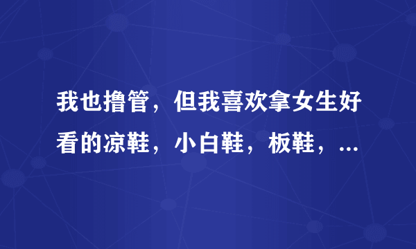 我也撸管，但我喜欢拿女生好看的凉鞋，小白鞋，板鞋，高根鞋，长