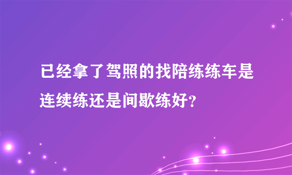 已经拿了驾照的找陪练练车是连续练还是间歇练好？