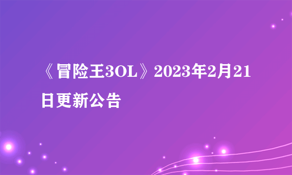 《冒险王3OL》2023年2月21日更新公告