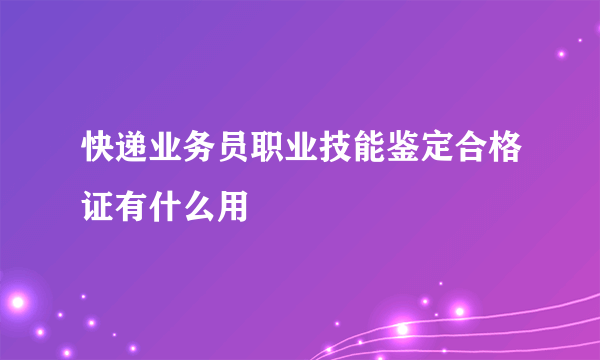 快递业务员职业技能鉴定合格证有什么用