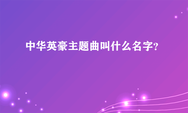 中华英豪主题曲叫什么名字？