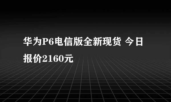 华为P6电信版全新现货 今日报价2160元