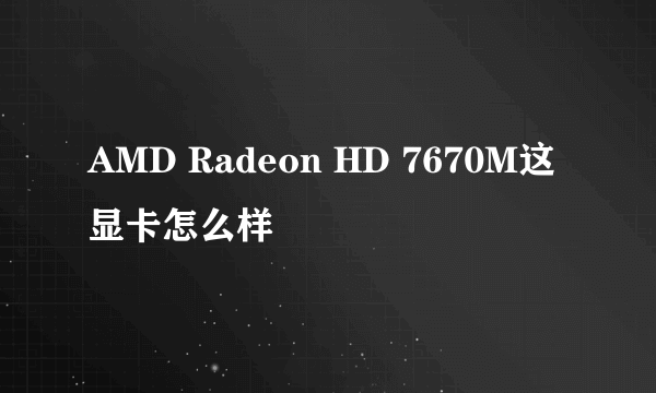 AMD Radeon HD 7670M这显卡怎么样