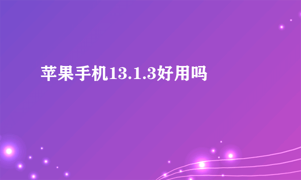 苹果手机13.1.3好用吗