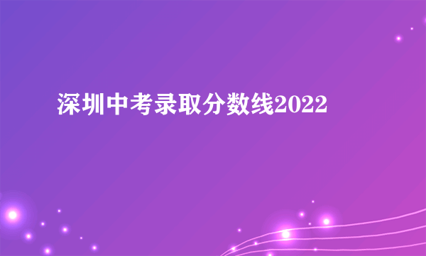 深圳中考录取分数线2022