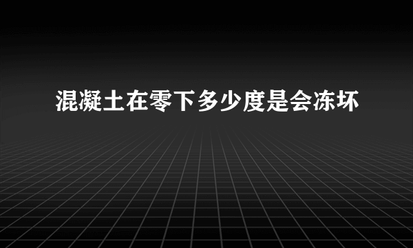 混凝土在零下多少度是会冻坏