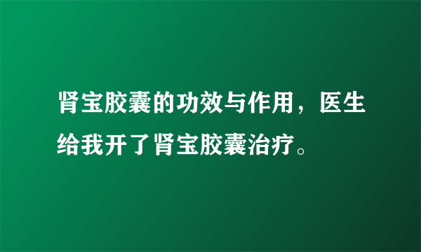 肾宝胶囊的功效与作用，医生给我开了肾宝胶囊治疗。