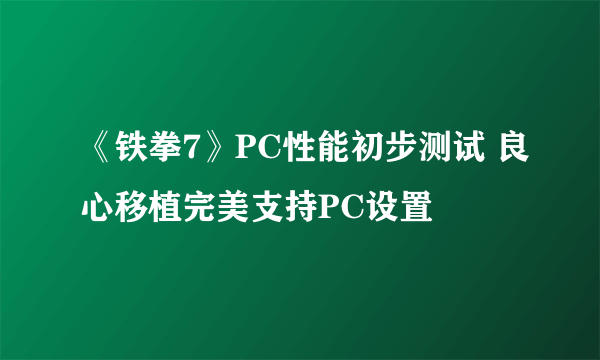 《铁拳7》PC性能初步测试 良心移植完美支持PC设置