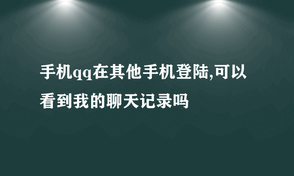 手机qq在其他手机登陆,可以看到我的聊天记录吗