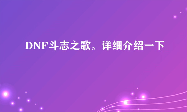 DNF斗志之歌。详细介绍一下