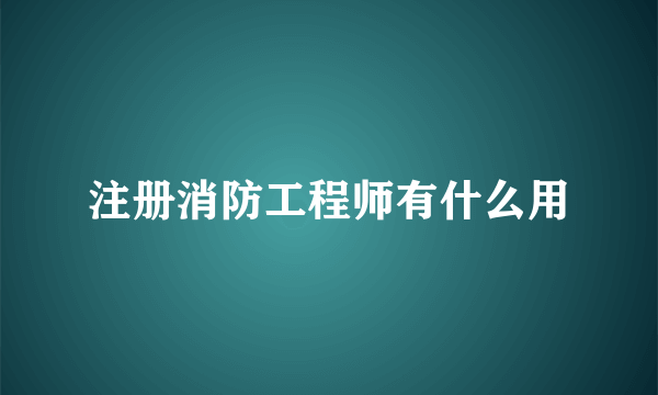 注册消防工程师有什么用